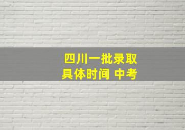 四川一批录取具体时间 中考